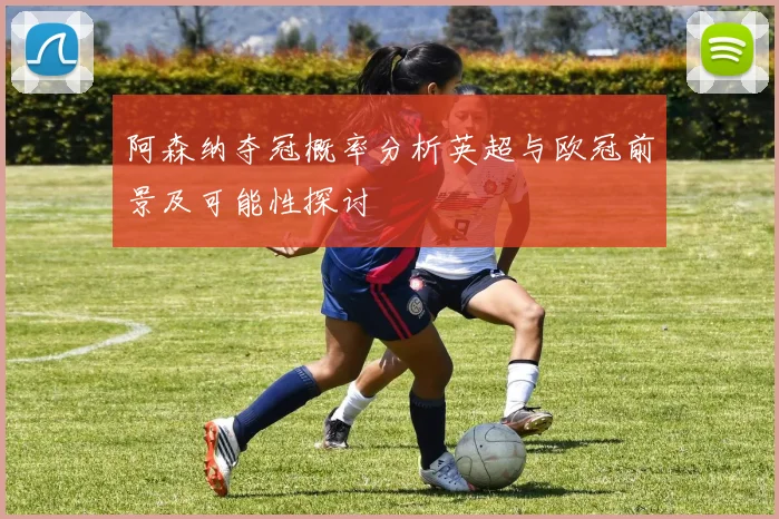 阿森纳夺冠概率分析英超与欧冠前景及可能性探讨