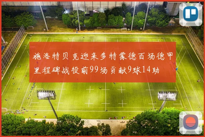 施洛特贝克迎来多特蒙德百场德甲里程碑战役前99场贡献9球14助