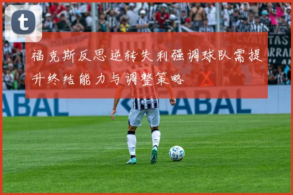 福克斯反思逆转失利强调球队需提升终结能力与调整策略