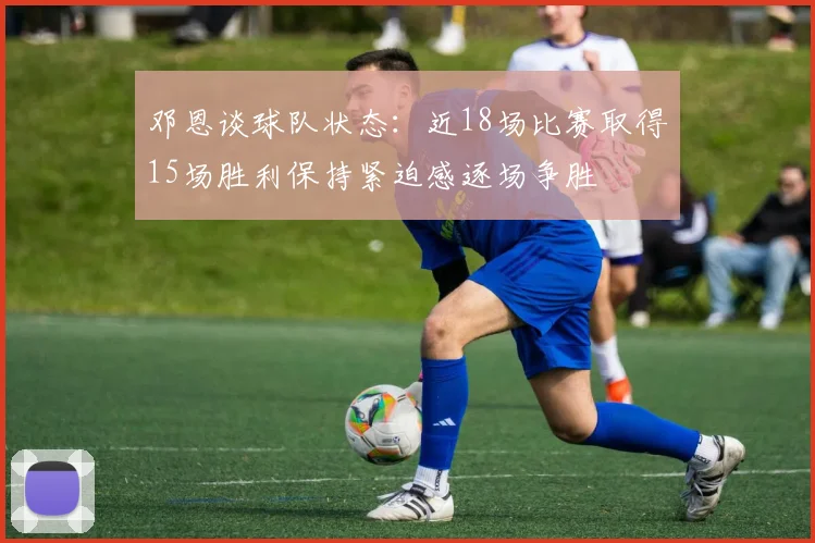 邓恩谈球队状态：近18场比赛取得15场胜利保持紧迫感逐场争胜