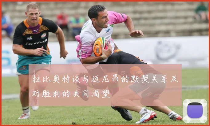 拉比奥特谈与迈尼昂的默契关系及对胜利的共同渴望