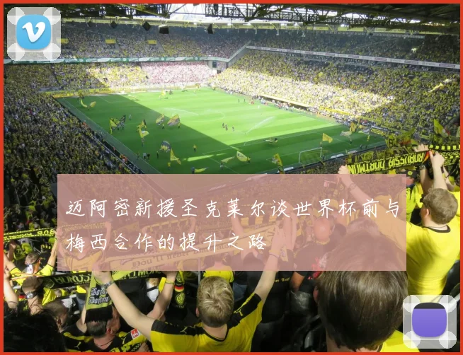迈阿密新援圣克莱尔谈世界杯前与梅西合作的提升之路