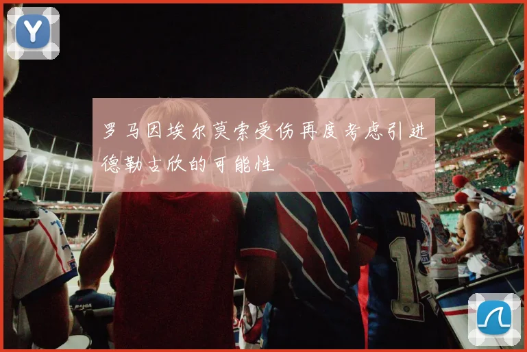 罗马因埃尔莫索受伤再度考虑引进德勒古欣的可能性
