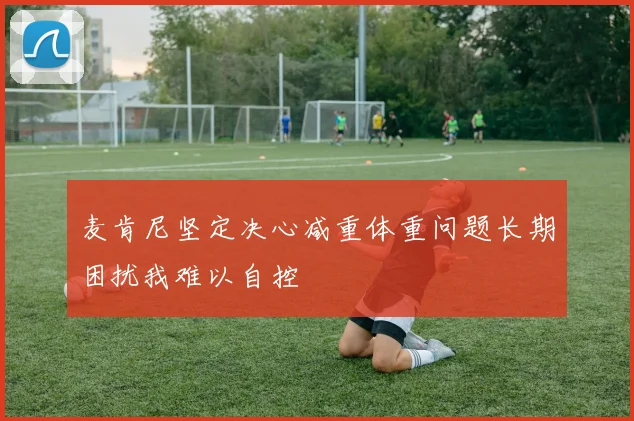 麦肯尼坚定决心减重体重问题长期困扰我难以自控